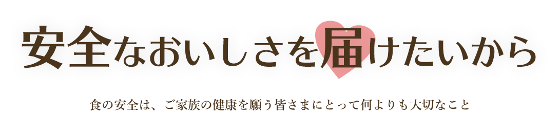 安全なおいしさを届けたいから