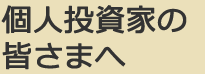 個人投資家の皆さまへ