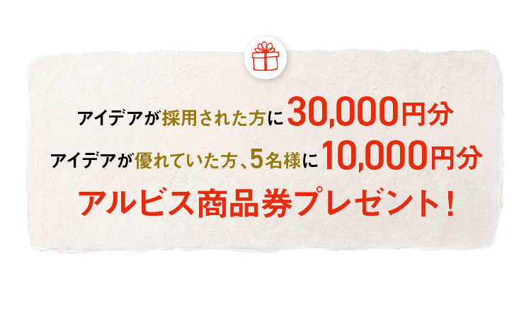 アイデアが採用された方に30,000円分 アイデアが優れていた方、5名様に10,000円分 アルビス商品券プレゼント！